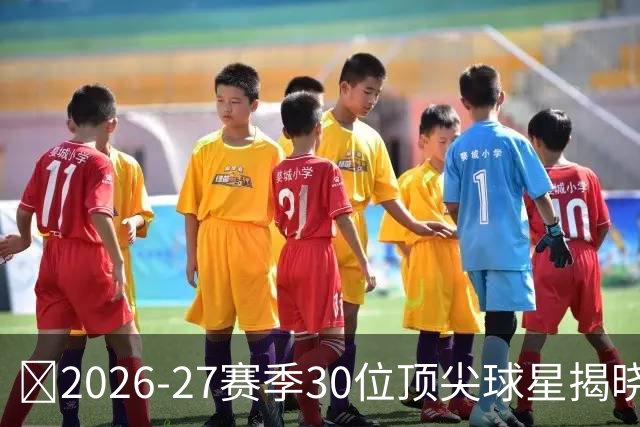 🏀2026-27赛季30位顶尖球星揭晓：文班鸭梨领衔，76人一骑绝尘！